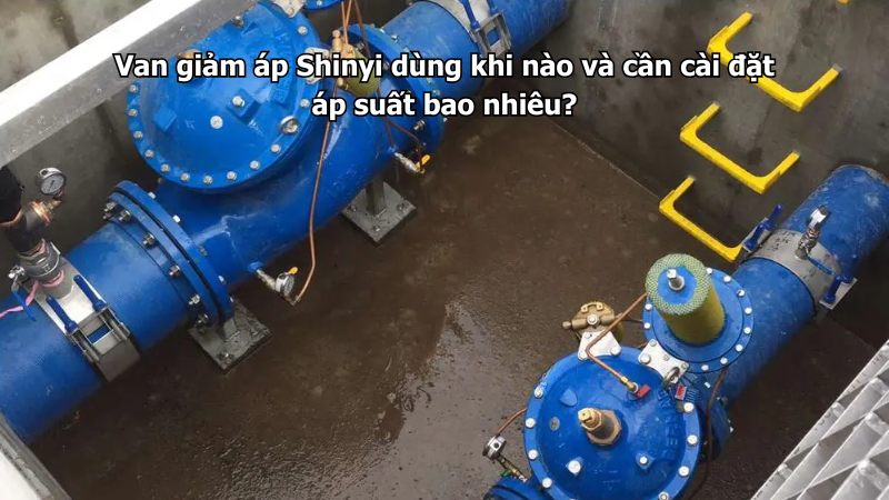 Van giảm áp Shinyi dùng khi nào và cần cài đặt áp suất bao nhiêu?