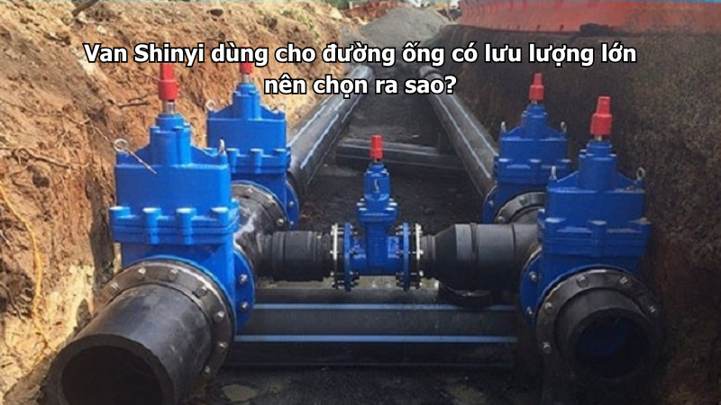 Van Shinyi dùng cho đường ống có lưu lượng lớn nên chọn ra sao?