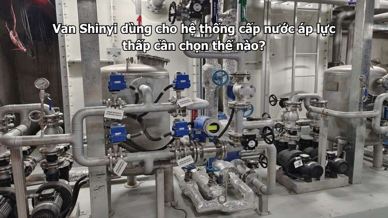 Van Shinyi dùng cho hệ thống cấp nước áp lực thấp cần chọn thế nào?
