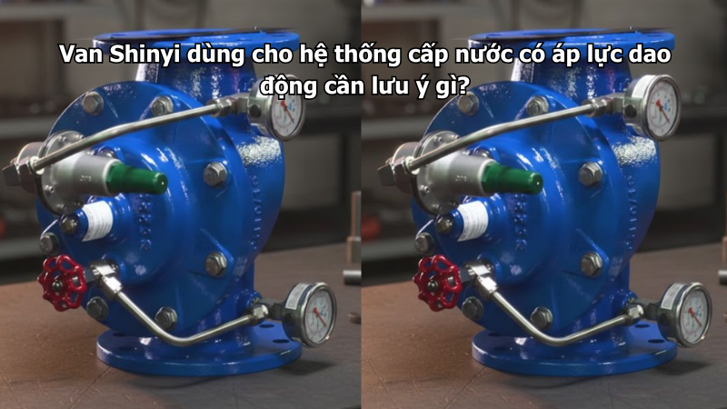 Van Shinyi dùng cho hệ thống cấp nước có áp lực dao động cần lưu ý gì?