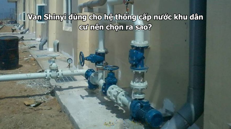 Van Shinyi dùng cho hệ thống cấp nước khu dân cư nên chọn ra sao?