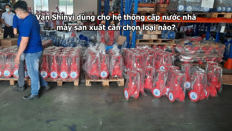 Van Shinyi dùng cho hệ thống cấp nước nhà máy sản xuất cần chọn loại nào?
