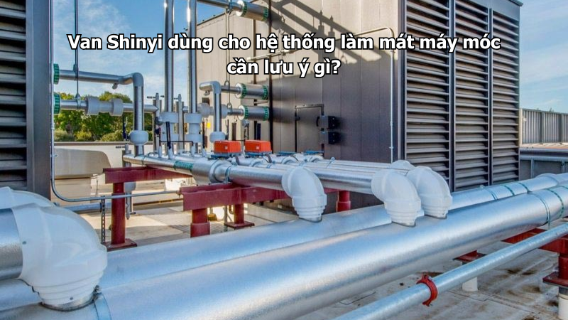 Van Shinyi dùng cho hệ thống làm mát máy móc cần lưu ý gì?