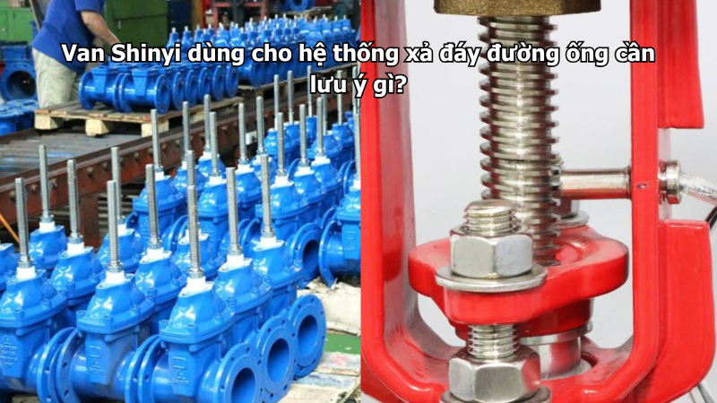 Van Shinyi dùng cho hệ thống xả đáy đường ống cần lưu ý gì?