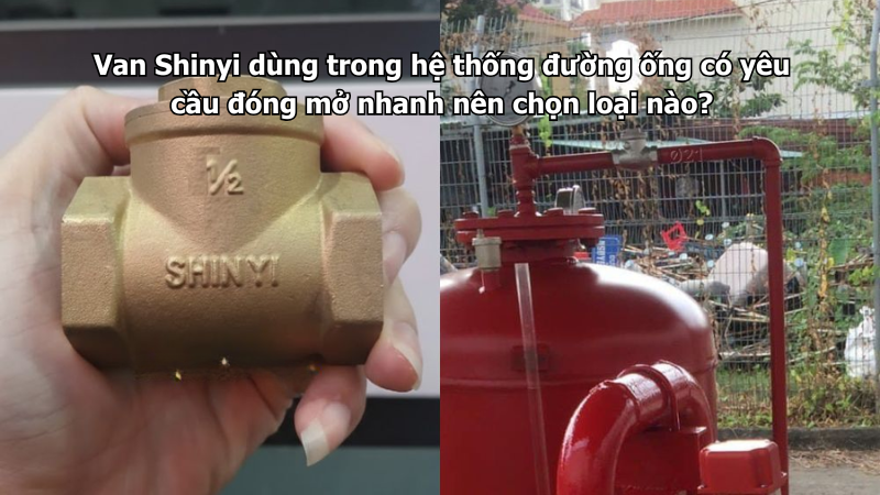 Van Shinyi dùng trong hệ thống đường ống có yêu cầu đóng mở nhanh nên chọn loại nào?