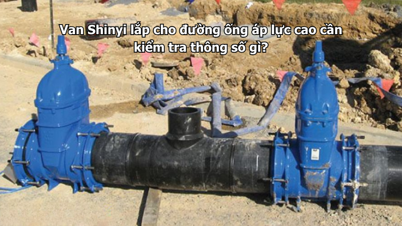 Van Shinyi lắp cho đường ống áp lực cao cần kiểm tra thông số gì?
