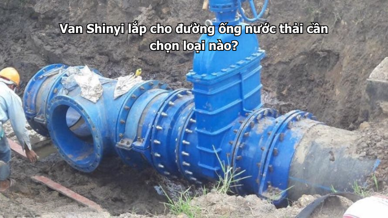 Van Shinyi lắp cho đường ống nước thải cần chọn loại nào?