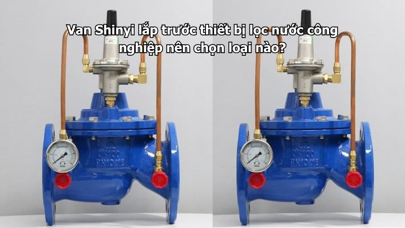 Van Shinyi lắp trước thiết bị lọc nước công nghiệp nên chọn loại nào?