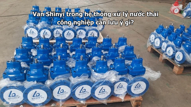 Van Shinyi trong hệ thống xử lý nước thải công nghiệp cần lưu ý gì?