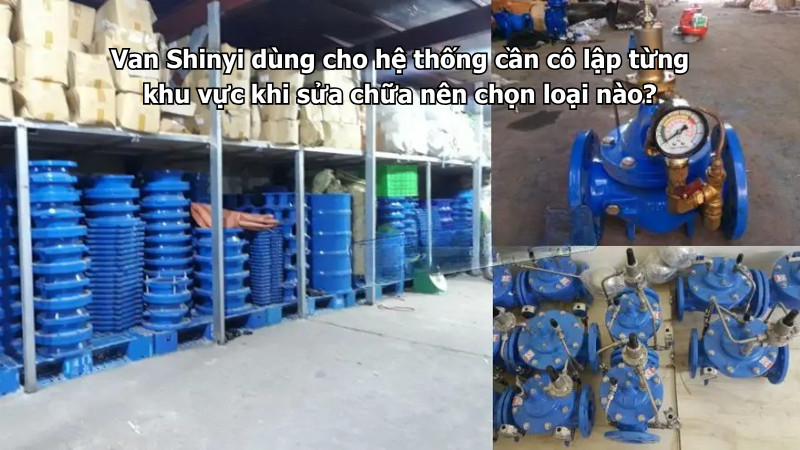 Van Shinyi dùng cho hệ thống cần cô lập từng khu vực khi sửa chữa nên chọn loại nào?