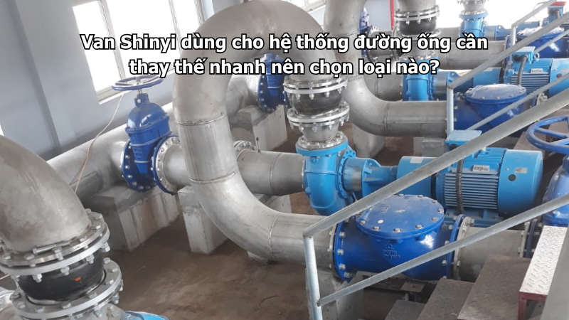 Van Shinyi dùng cho hệ thống đường ống cần thay thế nhanh nên chọn loại nào?