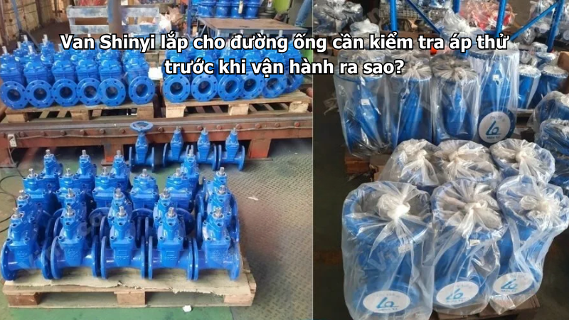 Van Shinyi lắp cho đường ống cần kiểm tra áp thử trước khi vận hành ra sao?