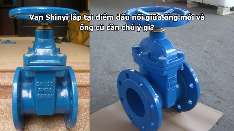 Van Shinyi lắp tại điểm đấu nối giữa ống mới và ống cũ cần chú ý gì?