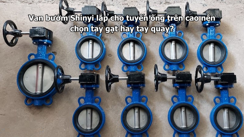 Van bướm Shinyi lắp cho tuyến ống trên cao nên chọn tay gạt hay tay quay?