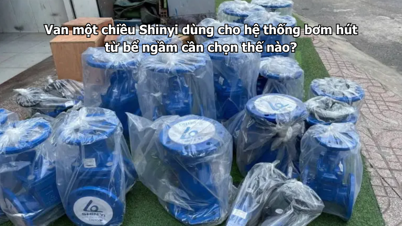 Van một chiều Shinyi dùng cho hệ thống bơm hút từ bể ngầm cần chọn thế nào?