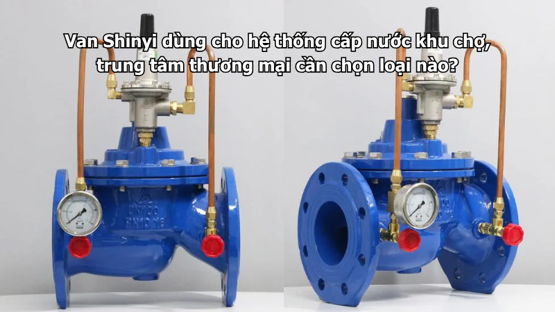 Van Shinyi dùng cho hệ thống cấp nước khu chợ, trung tâm thương mại cần chọn loại nào?