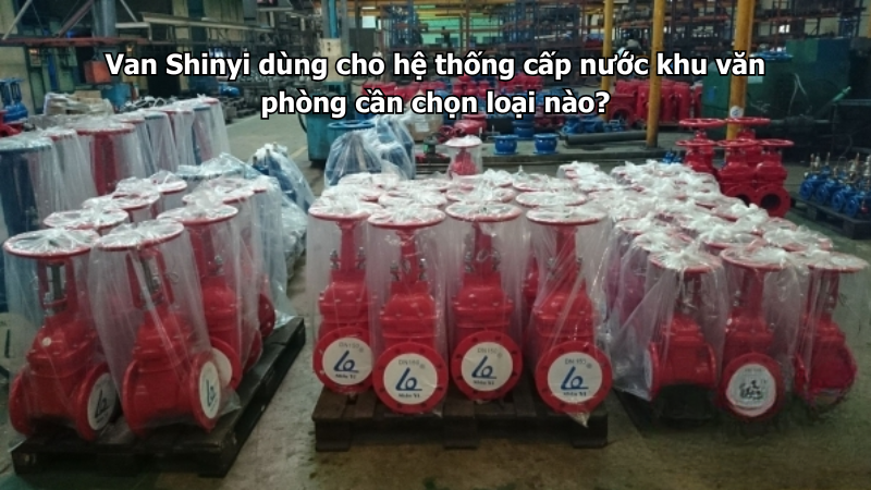 Van Shinyi dùng cho hệ thống cấp nước khu văn phòng cần chọn loại nào?