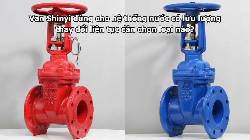 Van Shinyi dùng cho hệ thống nước có lưu lượng thay đổi liên tục cần chọn loại nào?
