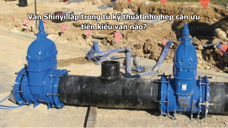 Van Shinyi lắp trong tủ kỹ thuật nhỏ hẹp cần ưu tiên kiểu van nào?
